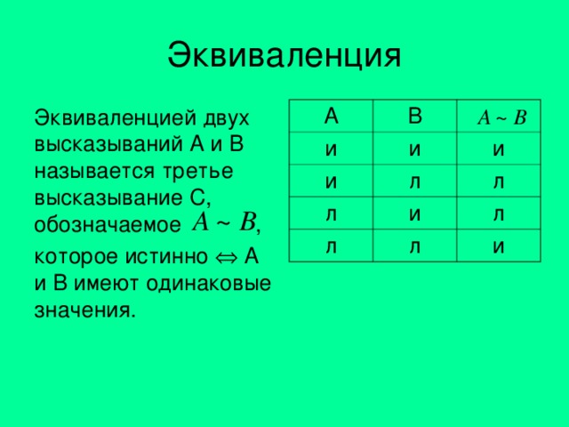 Эквиваленция Эквиваленцией двух высказываний А и В называется третье высказывание С, обозначаемое  , которое истинно  А и В имеют одинаковые значения. A B и и и л и л л л и л л и 
