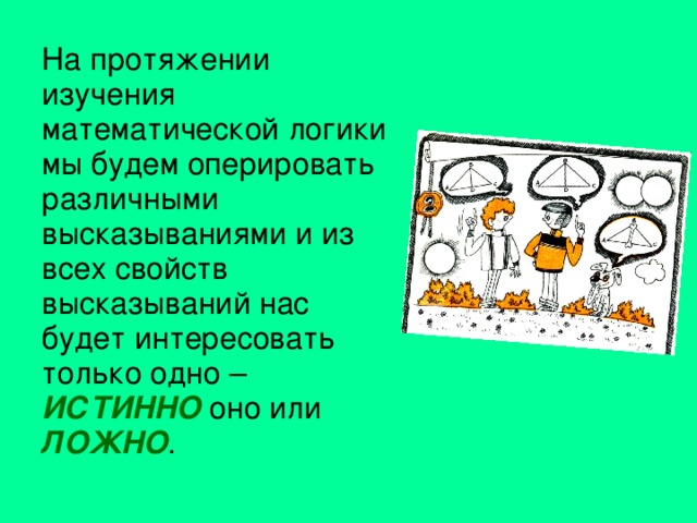 На протяжении изучения математической логики мы будем оперировать различными высказываниями и из всех свойств высказываний нас будет интересовать только одно – ИСТИННО оно или ЛОЖНО . 