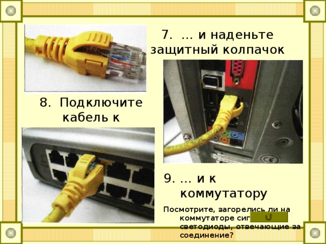 7. … и наденьте защитный колпачок 8. Подключите кабель к компьютеру … и к коммутатору Посмотрите, загорелись ли на коммутаторе сигнальные светодиоды, отвечающие за соединение? 