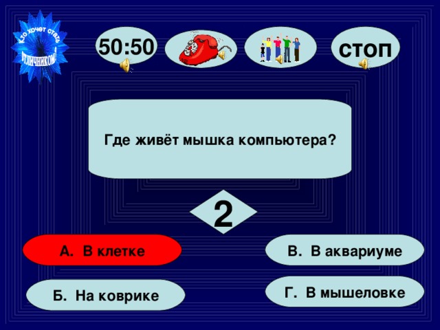 стоп 50:50 Где живёт мышка компьютера? 2 В. В аквариуме А. В клетке Г. В мышеловке Б. На коврике 