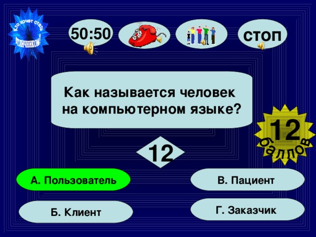 50:50 стоп  Как называется человек на компьютерном языке?  12  12 В. Пациент А. Пользователь Г. Заказчик Б. Клиент 