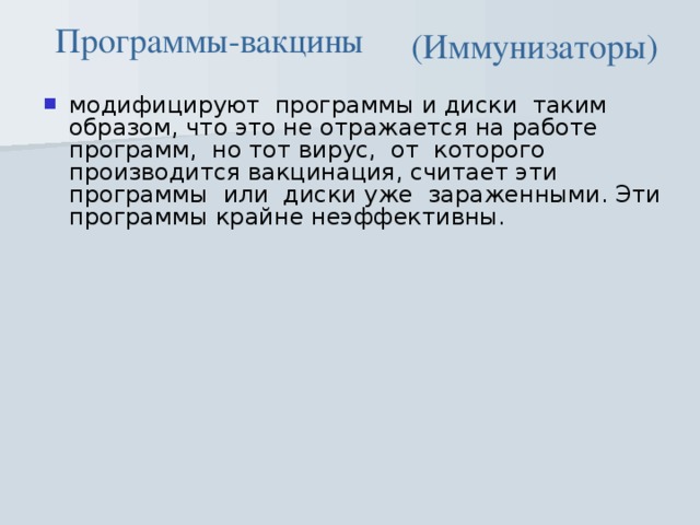 Программы-вакцины (Иммунизаторы) модифицируют  программы и диски  таким образом, что это не отражается на работе  программ,  но тот вирус,  от  которого производится вакцинация, считает эти программы  или  диски уже  зараженными. Эти программы крайне неэффективны.    