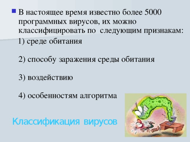 В настоящее время известно более 5000 программных вирусов, их можно классифицировать по  следующим признакам:  1) среде обитания   2) способу заражения среды обитания   3) воздействию   4) особенностям алгоритма    Классификация вирусов 