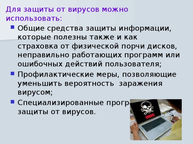 Для защиты от вирусов можно использовать:   Общие средства защиты информации, которые полезны также и как страховка от физической порчи дисков, неправильно работающих программ или ошибочных действий пользователя; Профилактические меры, позволяющие уменьшить вероятность  заражения вирусом; Специализированные программы для защиты от вирусов. 
