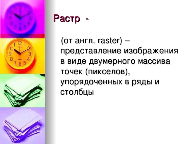 Растр - (от англ. raster ) – представление изображения в виде двумерного массива точек (пикселов), упорядоченных в ряды и столбцы 