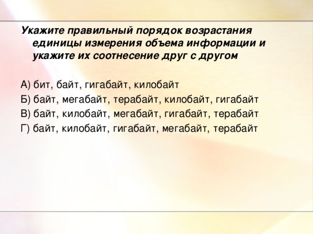 Укажите правильный порядок возрастания единицы измерения объема информации и укажите их соотнесение друг с другом  А) бит, байт, гигабайт, килобайт Б) байт, мегабайт, терабайт, килобайт, гигабайт В) байт, килобайт, мегабайт, гигабайт, терабайт Г) байт, килобайт, гигабайт, мегабайт, терабайт  