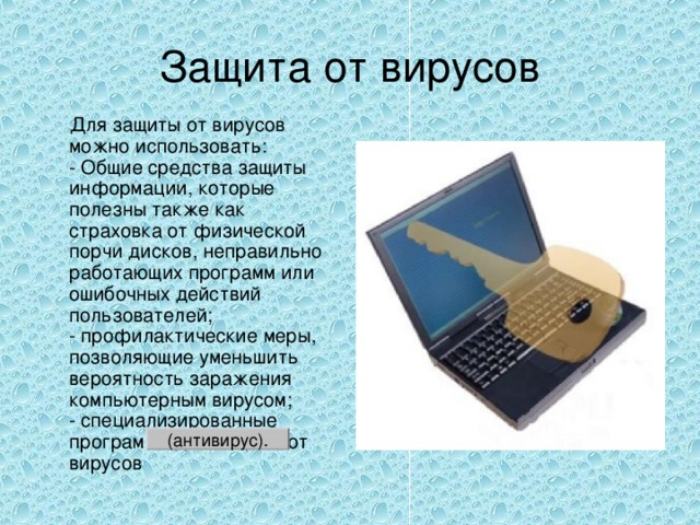 Защита от вирусов  Для защиты от вирусов можно использовать:  - Общие средства защиты информации, которые полезны также как страховка от физической порчи дисков, неправильно работающих программ или ошибочных действий пользователей;  - профилактические меры, позволяющие уменьшить вероятность заражения компьютерным вирусом;  - специализированные программы для защиты от вирусов (антивирус). 