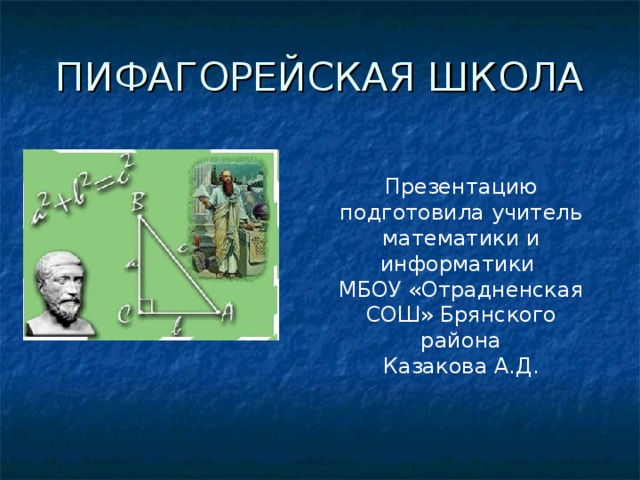 ПИФАГОРЕЙСКАЯ ШКОЛА Презентацию подготовила учитель математики и информатики МБОУ «Отрадненская СОШ» Брянского района Казакова А.Д. 