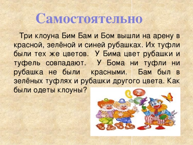 Самостоятельно Три клоуна Бим Бам и Бом вышли на арену в красной, зелёной и синей рубашках. Их туфли были тех же цветов. У Бима цвет рубашки и туфель совпадают. У Бома ни туфли ни рубашка не были красными. Бам был в зелёных туфлях и рубашки другого цвета. Как были одеты клоуны?  