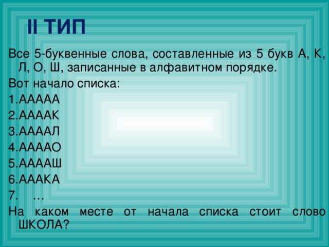 II ТИП Все 5-буквенные слова, составленные из 5 букв А, К, Л, О, Ш, записанные в алфавитном порядке. Вот начало списка: ААААА ААААК ААААЛ ААААО ААААШ АААКА … На каком месте от начала списка стоит слово ШКОЛА? 