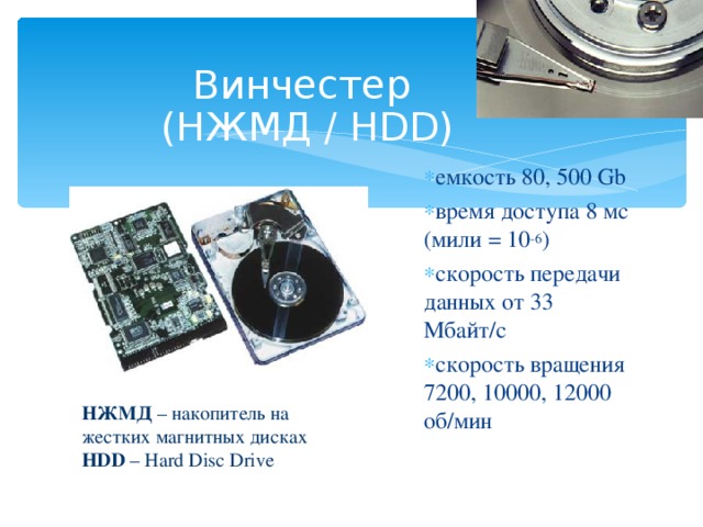 Винчестер  (НЖМД / HDD) емкость 8 0, 500 Gb в ремя доступа 8 мс (мили = 10 -6 ) с корость передачи данных от 33 Мбайт/с скорость вращения 7200, 10000, 12000 об/мин НЖМД – накопитель на жестких магнитных дисках HDD – Hard Disc Drive  