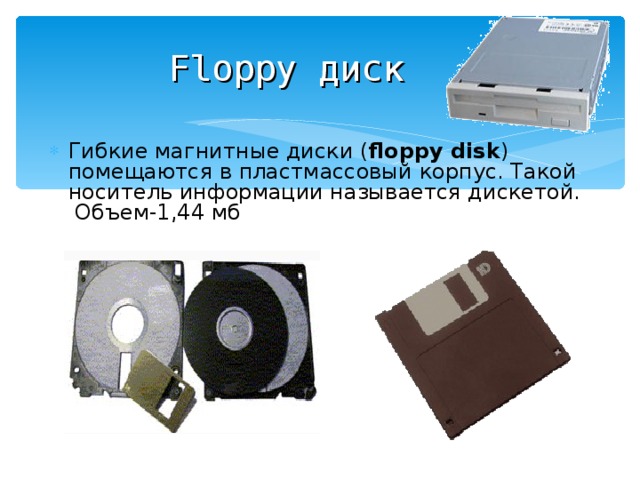 Floppy диск Гибкие магнитные диски ( floppy disk ) помещаются в пластмассовый корпус. Такой носитель информации называется дискетой. Объем-1,44 мб 