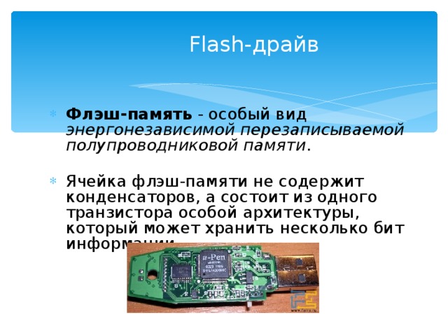 Flash- драйв Флэш-память - особый вид энергонезависимой перезаписываемой полупроводниковой памяти . Ячейка флэш-памяти не содержит конденсаторов, а состоит из одного транзистора особой архитектуры, который может хранить несколько бит информации .  