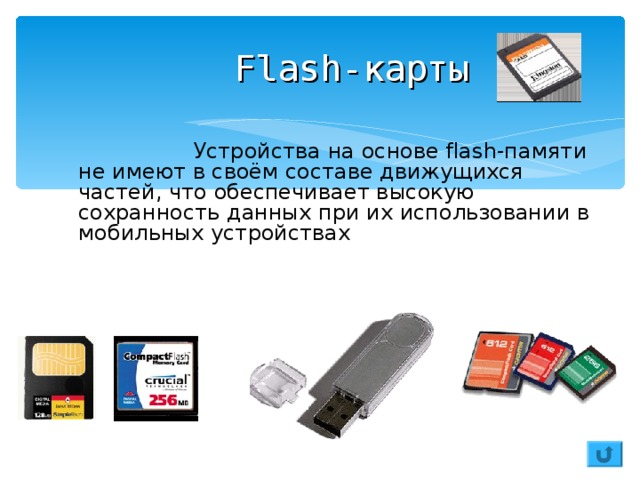 Flash -карты     Устройства на основе flash-памяти не имеют в своём составе движущихся частей, что обеспечивает высокую сохранность данных при их использовании в мобильных устройствах 