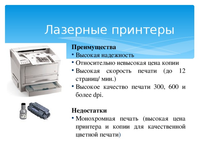 Лазерные принтеры Преимущества Высокая надежность Относительно невысокая цена копии Высокая скорость печати (до 12 страниц/ мин.) Высокое качество печати 300, 600 и более dpi. Недостатки Монохромная печать (высокая цена принтера и копии для качественной цветной печати )  