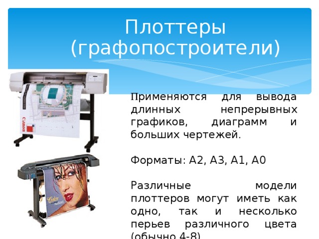 Плоттеры (графопостроители) П рименяются для вывода длинных непрерывных графиков, диаграмм и больших чертежей . Форматы: A2, A3, A1, A0 Различные модели плоттеров могут иметь как одно, так и несколько перьев различного цвета (обычно 4-8).  