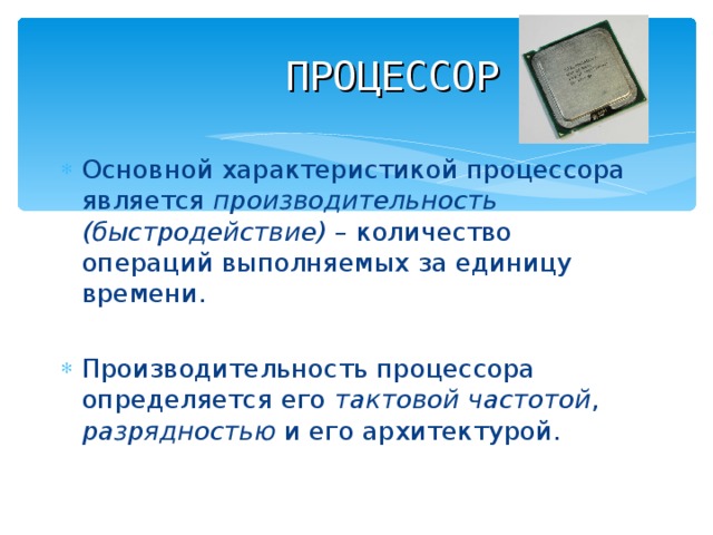 ПРОЦЕССОР Основной характеристикой процессора является производительность (быстродействие) – количество операций выполняемых за единицу времени. Производительность процессора определяется его тактовой частотой , разрядностью и его архитектурой. 