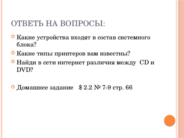 Ответь на вопросы: Какие устройства входят в состав системного блока? Какие типы принтеров вам известны? Найди в сети интернет различия между CD и DVD? Домашнее задание $ 2.2 № 7-9 стр. 66   