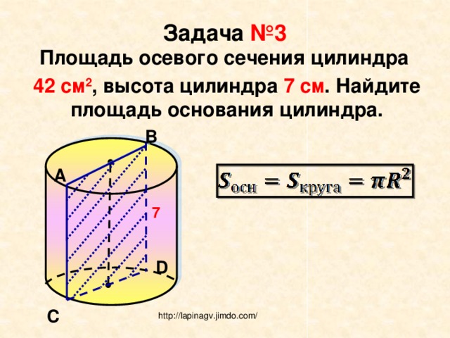 Задача №3 Площадь осевого сечения цилиндра 42 см 2 , высота цилиндра 7 см . Найдите площадь основания цилиндра. В А 7 D С http://lapinagv.jimdo.com/ 