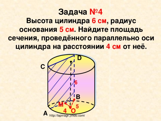 Задача №4 Высота цилиндра 6 см , радиус основания 5 см . Найдите площадь сечения, проведённого параллельно оси цилиндра на расстоянии 4 см от неё. D С 6 В М 5 О 4 А http://lapinagv.jimdo.com/ 