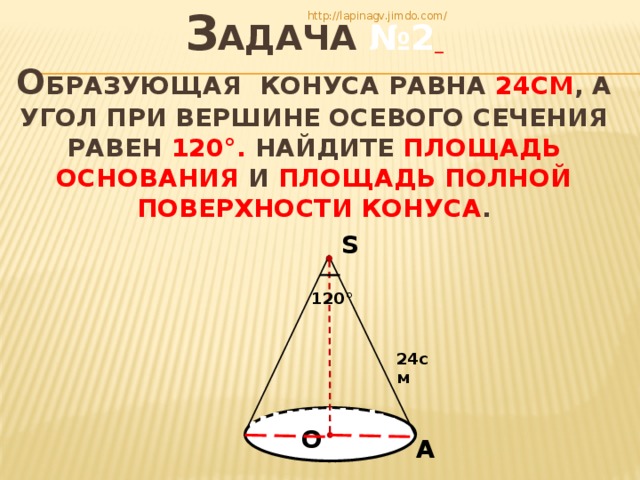 З адача №2   О бразующая конуса равна 24см , а угол при вершине осевого сечения равен 120 °. Найдите площадь основания и площадь полной поверхности конуса .   http://lapinagv.jimdo.com/ S 120 ° 24см О А 
