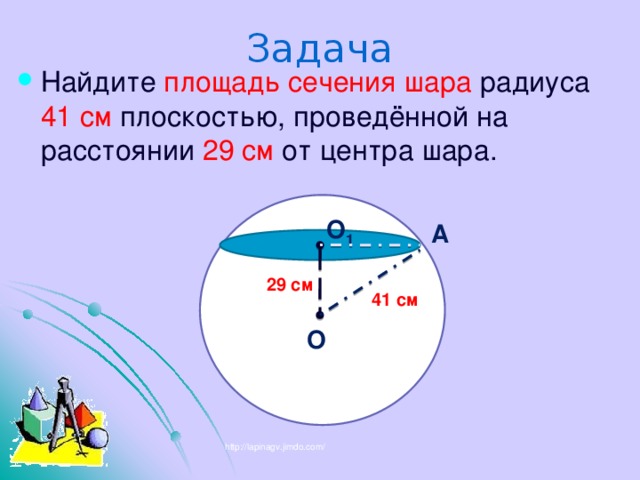 Задача Найдите площадь сечения шара радиуса 41 см плоскостью, проведённой на расстоянии 29 см от центра шара. О 1 А 29 см 41 см О http://lapinagv.jimdo.com/ 