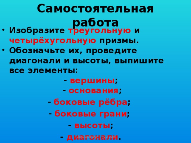 Самостоятельная работа Изобразите треугольную и четырёхугольную призмы. Обозначьте их, проведите диагонали и высоты, выпишите все элементы: - вершины ;  - основания ; - боковые рёбра ; - боковые грани ; - высоты ; - диагонали . http://lapinagv.jimdo.com/ 