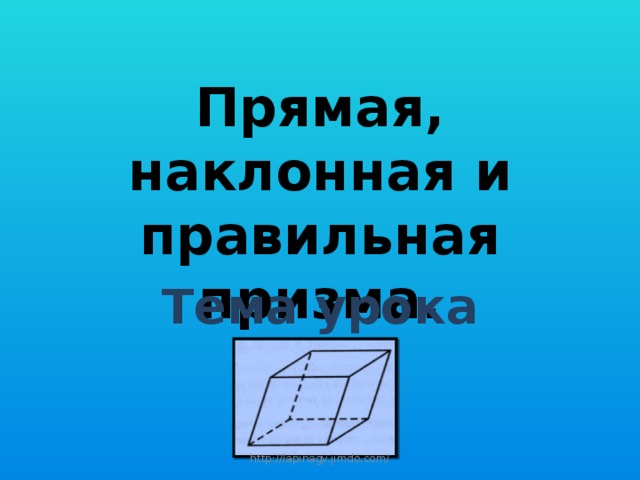 Прямая, наклонная и правильная призма. Тема урока http://lapinagv.jimdo.com/ 