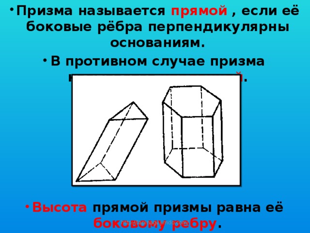 Призма называется прямой , если её боковые рёбра перпендикулярны основаниям. В противном случае призма называется наклонной .       Высота прямой призмы равна её боковому ребру . http://lapinagv.jimdo.com/ 
