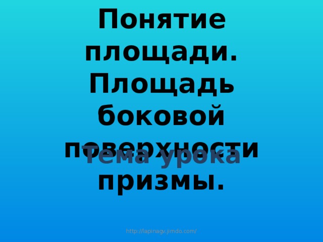 Понятие площади. Площадь боковой поверхности призмы. Тема урока http://lapinagv.jimdo.com/ 