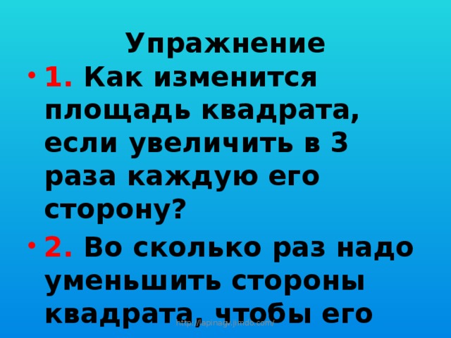 Упражнение 1. Как изменится площадь квадрата, если увеличить в 3 раза каждую его сторону? 2. Во сколько раз надо уменьшить стороны квадрата, чтобы его площадь уменьшилась в 25 раз? http://lapinagv.jimdo.com/ 
