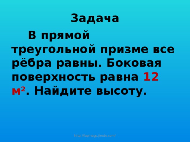 Задача  В прямой треугольной призме все рёбра равны. Боковая поверхность равна 12 м 2 . Найдите высоту. http://lapinagv.jimdo.com/ 
