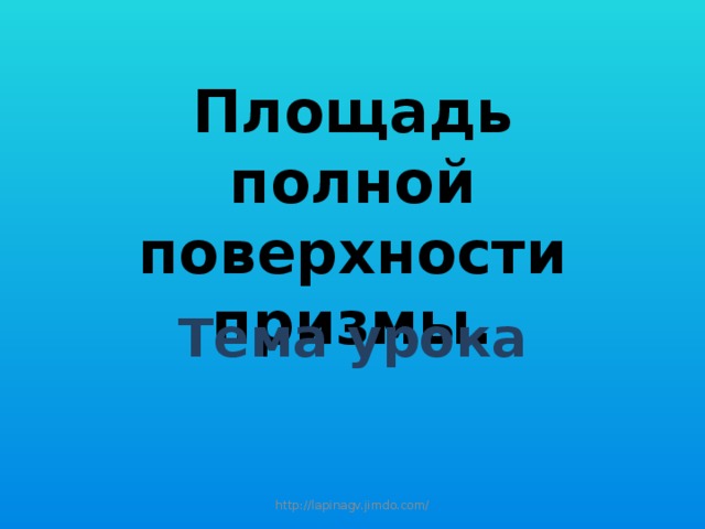 Площадь полной поверхности призмы. Тема урока http://lapinagv.jimdo.com/ 