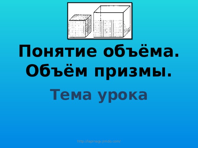 Понятие объёма. Объём призмы. Тема урока http://lapinagv.jimdo.com/ 