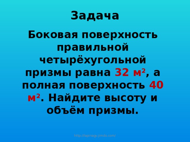 Задача Боковая поверхность правильной четырёхугольной призмы равна 32 м 2 , а полная поверхность 40 м 2 . Найдите высоту и объём призмы.  http://lapinagv.jimdo.com/ 