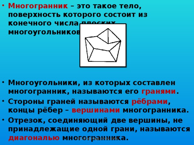 Многогранник – это такое тело, поверхность которого состоит из конечного числа плоских многоугольников . Многоугольники, из которых составлен многогранник, называются его гранями . Стороны граней называются рёбрами , концы рёбер – вершинами многогранника. Отрезок, соединяющий две вершины, не принадлежащие одной грани, называются диагональю многогранника. http://lapinagv.jimdo.com/ 