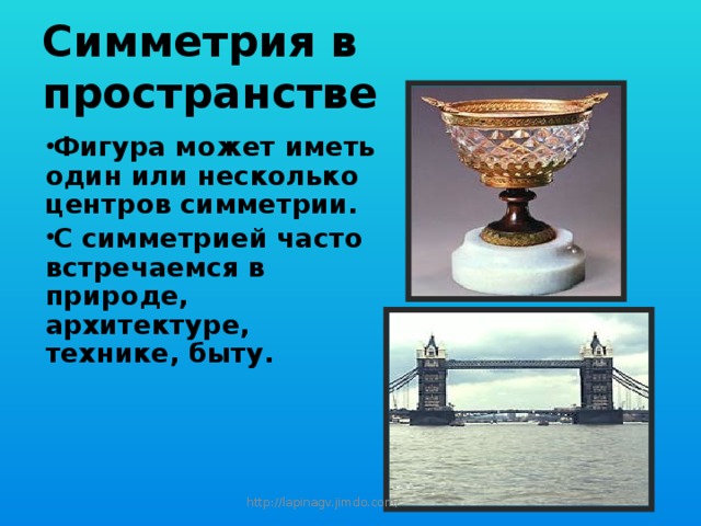 Симметрия в пространстве Фигура может иметь один или несколько центров симметрии. С симметрией часто встречаемся в природе, архитектуре, технике, быту. http://lapinagv.jimdo.com/ 