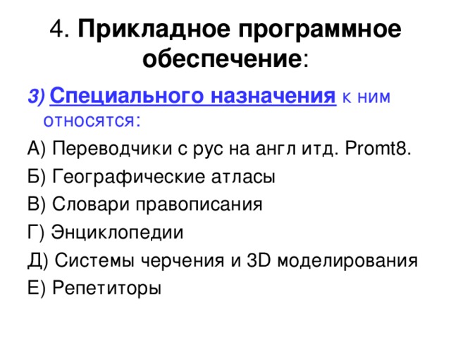 4. Прикладное программное обеспечение : 3)  Специального назначения к ним относятся:  А) Переводчики с рус на англ итд. Promt8 . Б) Географические атласы В) Словари правописания Г) Энциклопедии Д) Системы черчения и 3 D моделирования Е) Репетиторы 