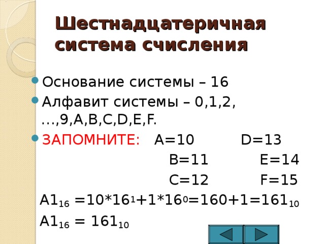 Шестнадцатеричная система счисления Основание системы – 16 Алфавит системы – 0,1,2,…,9, A,B,C,D,E,F. ЗАПОМНИТЕ: A=10 D=13  B=11  E=14   C=12  F=15  A1 16 =10*16 1 +1*16 0 =160+1=161 10  A1 16 = 161 10 