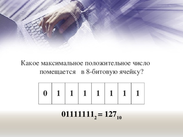 Какое максимальное положительное число помещается в 8-битовую ячейку? 0 1 1 1 1 1 1 1 01111111 2 = 127 10 