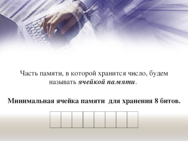 Часть памяти, в которой хранится число, будем называть ячейкой памяти . Минимальная ячейка памяти  для хранения 8 битов. 