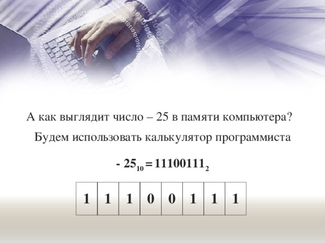 А как выглядит число – 25 в памяти компьютера? Будем использовать калькулятор программиста - 25 10 =  11100111 2 1 1 1 0 0 1 1 1 