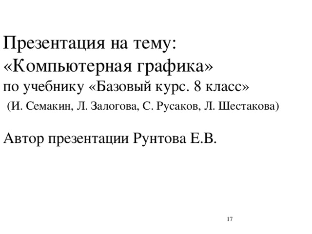 Презентация на тему: «Компьютерная графика»  по учебнику «Базовый курс. 8 класс»   (И. Семакин, Л. Залогова, С. Русаков, Л. Шестакова)   Автор презентации Рунтова Е.В.  