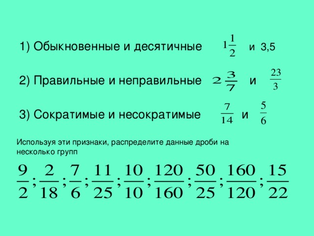 1) Обыкновенные и десятичные и 3,5 2) Правильные и неправильные и 3) Сократимые и несократимые и Используя эти признаки, распределите данные дроби на несколько групп 