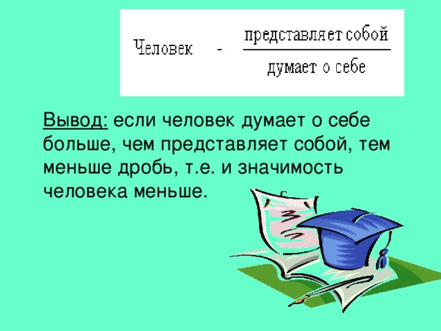  Вывод: если человек думает о себе больше, чем представляет собой, тем меньше дробь, т.е. и значимость человека меньше. 