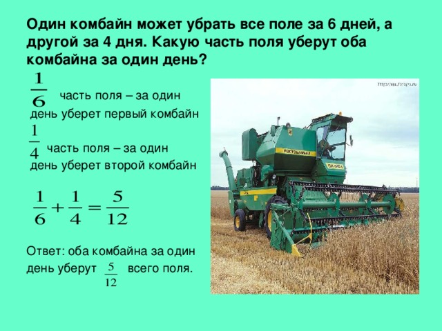 Один комбайн может убрать все поле за 6 дней, а другой за 4 дня. Какую часть поля уберут оба комбайна за один день?  часть поля – за один  день уберет первый комбайн  часть поля – за один  день уберет второй комбайн Ответ: оба комбайна за один день уберут всего поля. 