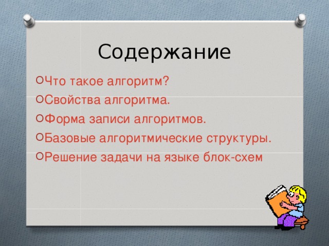 Содержание Что такое алгоритм? Свойства алгоритма. Форма записи алгоритмов. Базовые алгоритмические структуры. Решение задачи на языке блок-схем 