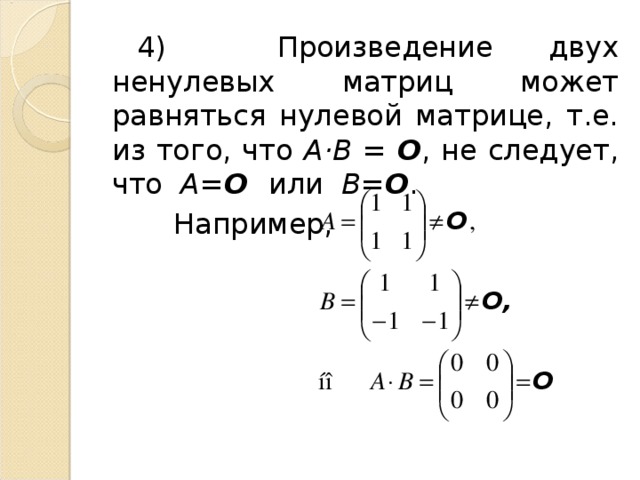4) Произведение двух ненулевых матриц может равняться нулевой матрице, т.е. из того, что А·В = О , не следует, что А= О или В= О .  Например, 