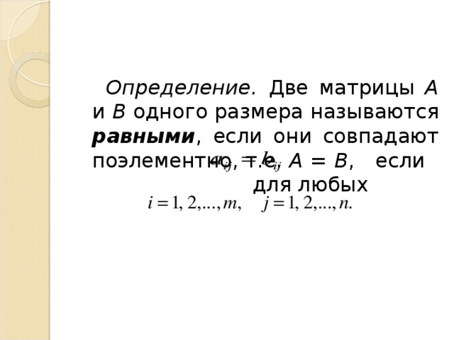 Определение. Две матрицы А и В одного размера называются равными , если они совпадают поэлементно, т.е. А = В , если  для любых 