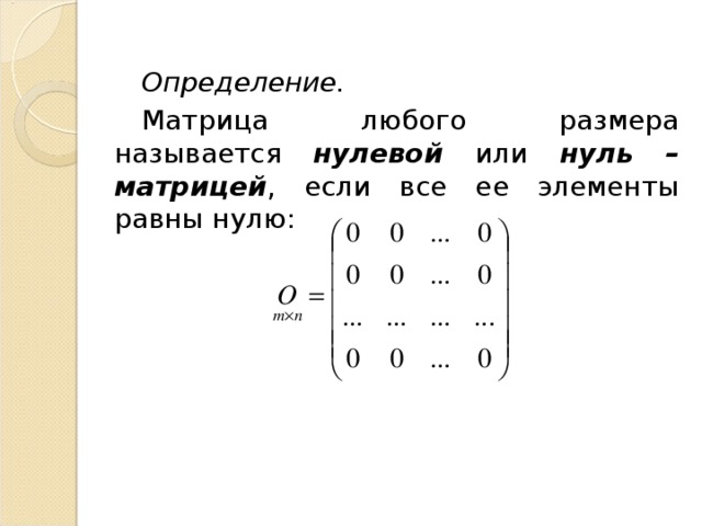 Определение.  Матрица любого размера называется нулевой или нуль – матрицей , если все ее элементы равны нулю: 